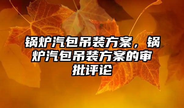 鍋爐汽包吊裝方案，鍋爐汽包吊裝方案的審批評論