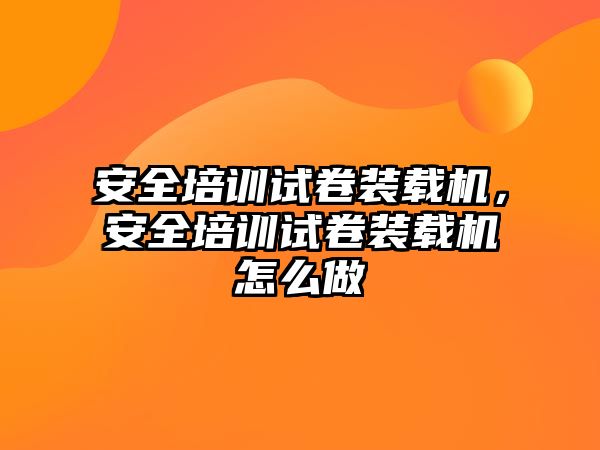 安全培訓試卷裝載機，安全培訓試卷裝載機怎么做