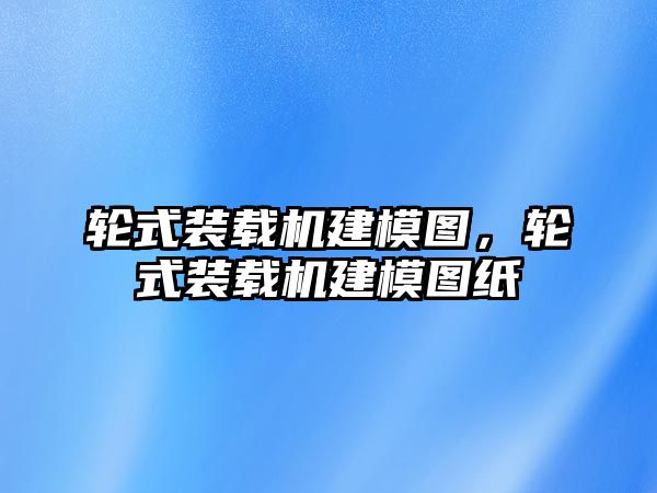 輪式裝載機建模圖，輪式裝載機建模圖紙