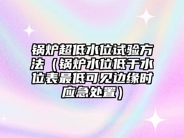 鍋爐超低水位試驗方法（鍋爐水位低于水位表最低可見邊緣時應急處置）