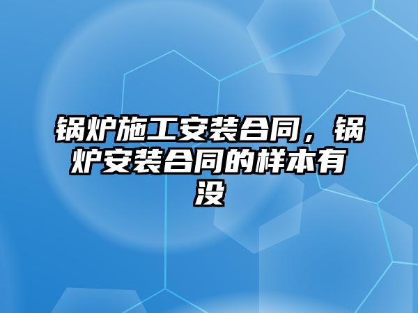 鍋爐施工安裝合同，鍋爐安裝合同的樣本有沒