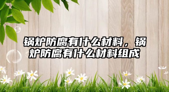 鍋爐防腐有什么材料，鍋爐防腐有什么材料組成