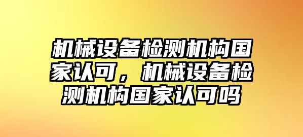 機(jī)械設(shè)備檢測機(jī)構(gòu)國家認(rèn)可，機(jī)械設(shè)備檢測機(jī)構(gòu)國家認(rèn)可嗎