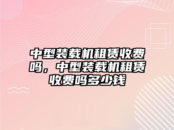 中型裝載機租賃收費嗎，中型裝載機租賃收費嗎多少錢