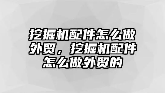 挖掘機配件怎么做外貿，挖掘機配件怎么做外貿的