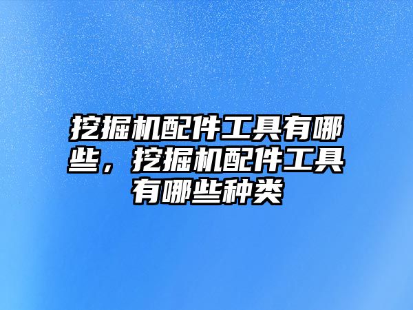 挖掘機配件工具有哪些，挖掘機配件工具有哪些種類