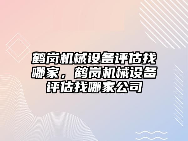 鶴崗機械設備評估找哪家，鶴崗機械設備評估找哪家公司