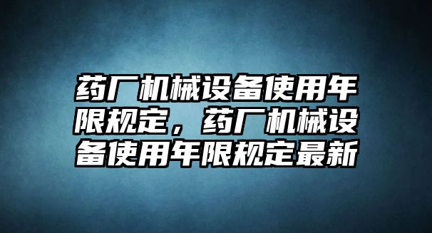 藥廠機械設備使用年限規(guī)定，藥廠機械設備使用年限規(guī)定最新