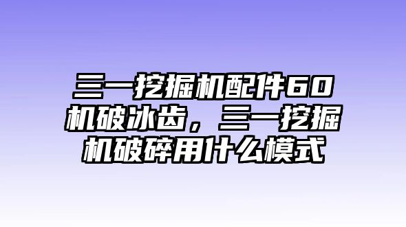 三一挖掘機配件60機破冰齒，三一挖掘機破碎用什么模式