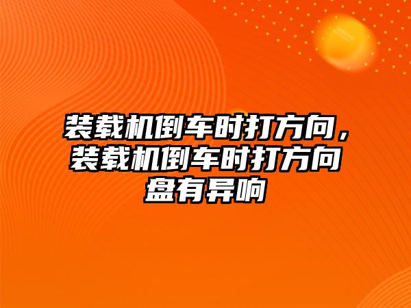 裝載機倒車時打方向，裝載機倒車時打方向盤有異響