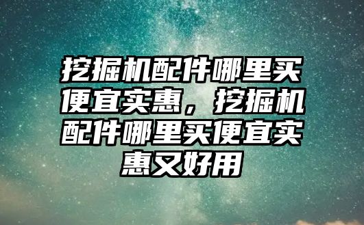 挖掘機(jī)配件哪里買便宜實惠，挖掘機(jī)配件哪里買便宜實惠又好用