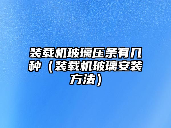 裝載機玻璃壓條有幾種（裝載機玻璃安裝方法）