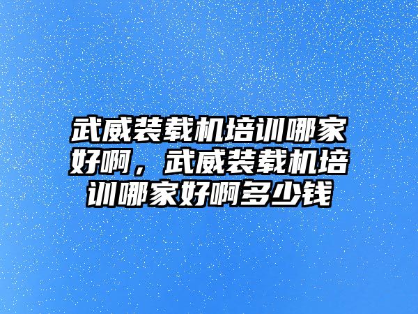 武威裝載機培訓哪家好啊，武威裝載機培訓哪家好啊多少錢