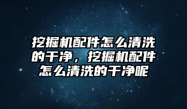 挖掘機配件怎么清洗的干凈，挖掘機配件怎么清洗的干凈呢