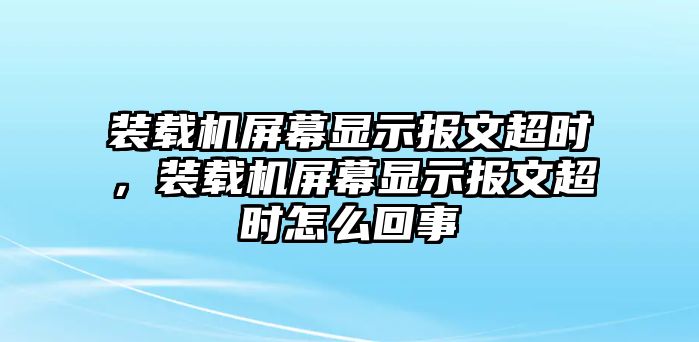 裝載機屏幕顯示報文超時，裝載機屏幕顯示報文超時怎么回事