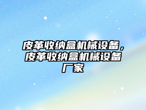 皮革收納盒機械設備，皮革收納盒機械設備廠家