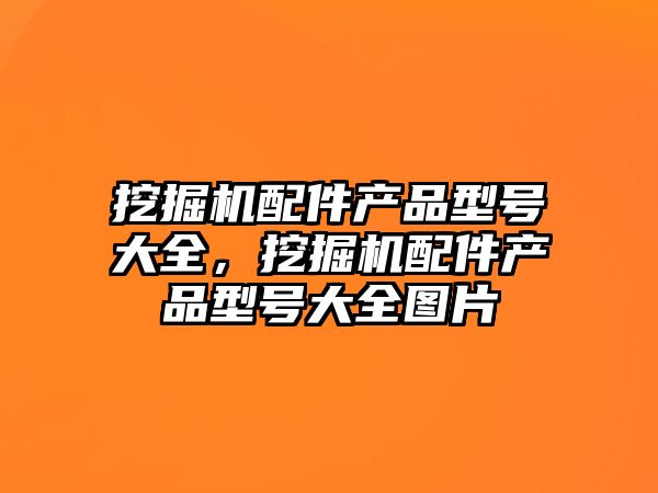 挖掘機配件產(chǎn)品型號大全，挖掘機配件產(chǎn)品型號大全圖片