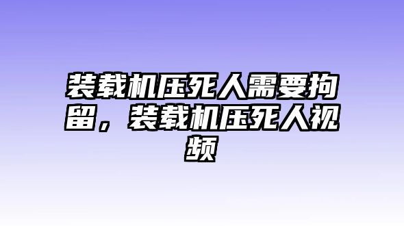 裝載機壓死人需要拘留，裝載機壓死人視頻