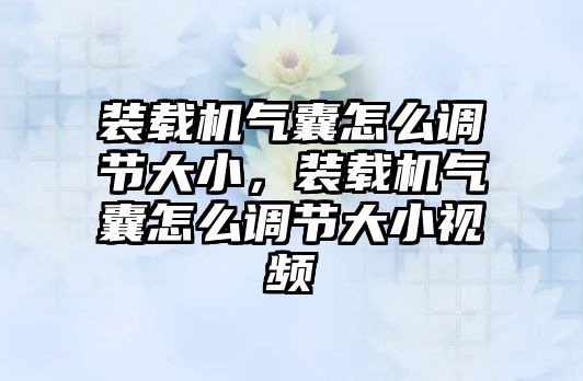 裝載機(jī)氣囊怎么調(diào)節(jié)大小，裝載機(jī)氣囊怎么調(diào)節(jié)大小視頻