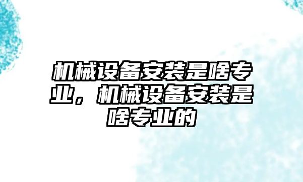 機械設備安裝是啥專業，機械設備安裝是啥專業的