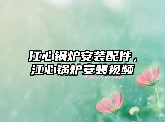 江心鍋爐安裝配件，江心鍋爐安裝視頻