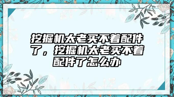 挖掘機太老買不著配件了，挖掘機太老買不著配件了怎么辦