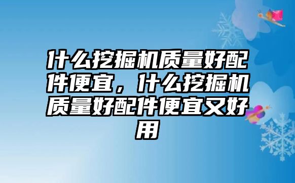 什么挖掘機質(zhì)量好配件便宜，什么挖掘機質(zhì)量好配件便宜又好用