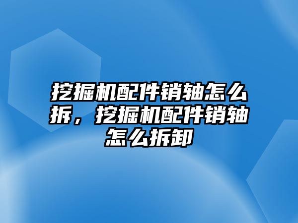 挖掘機配件銷軸怎么拆，挖掘機配件銷軸怎么拆卸