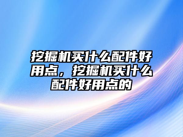 挖掘機(jī)買什么配件好用點(diǎn)，挖掘機(jī)買什么配件好用點(diǎn)的