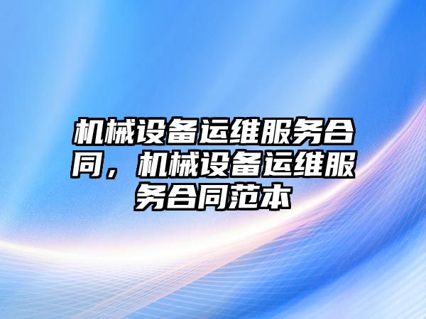 機械設備運維服務合同，機械設備運維服務合同范本