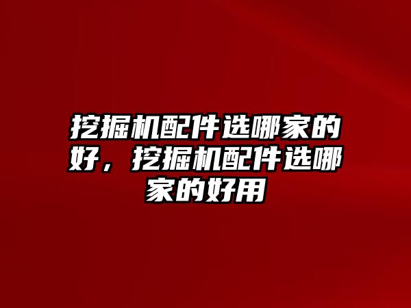 挖掘機配件選哪家的好，挖掘機配件選哪家的好用