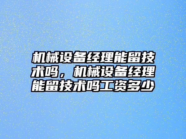 機械設備經理能留技術嗎，機械設備經理能留技術嗎工資多少