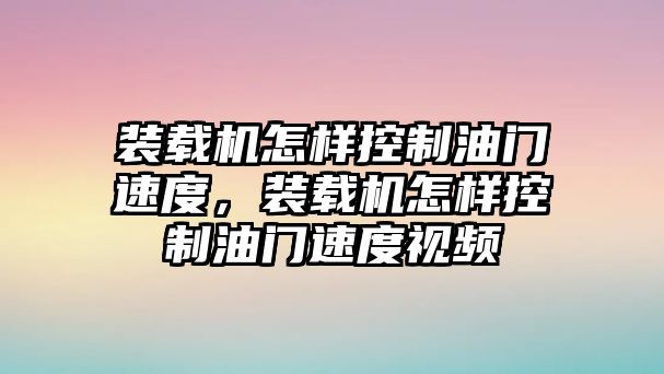 裝載機怎樣控制油門速度，裝載機怎樣控制油門速度視頻