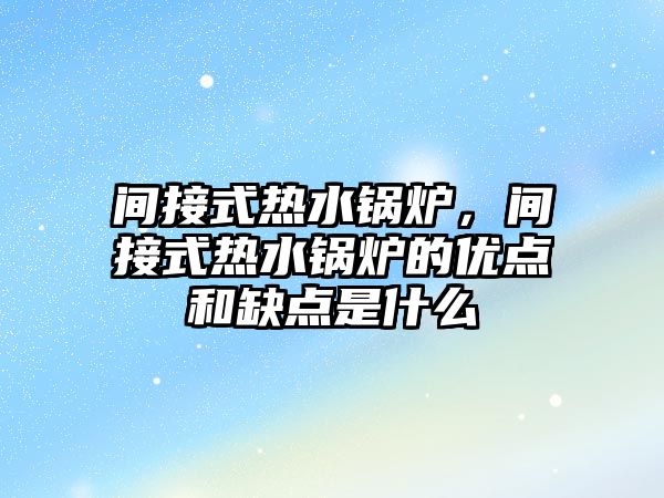 間接式熱水鍋爐，間接式熱水鍋爐的優點和缺點是什么