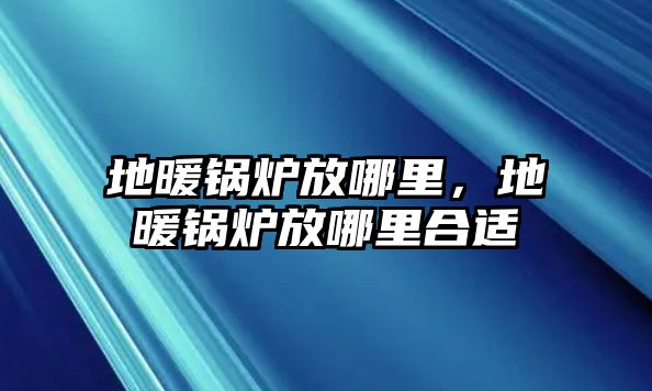 地暖鍋爐放哪里，地暖鍋爐放哪里合適