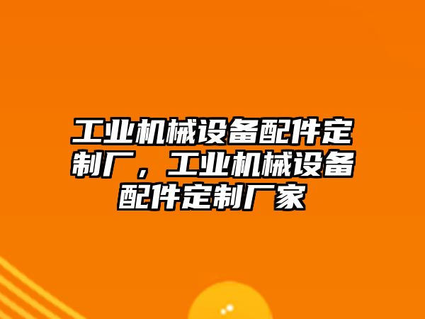 工業(yè)機械設備配件定制廠，工業(yè)機械設備配件定制廠家