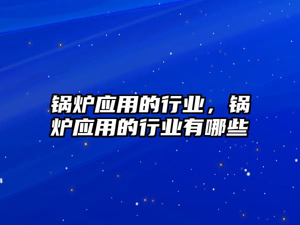 鍋爐應用的行業(yè)，鍋爐應用的行業(yè)有哪些