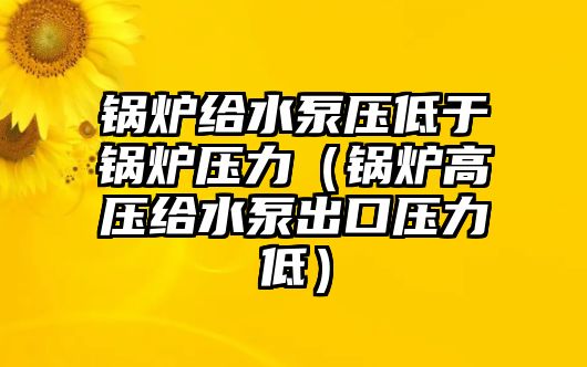 鍋爐給水泵壓低于鍋爐壓力（鍋爐高壓給水泵出口壓力低）