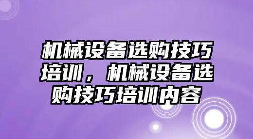 機械設備選購技巧培訓，機械設備選購技巧培訓內容