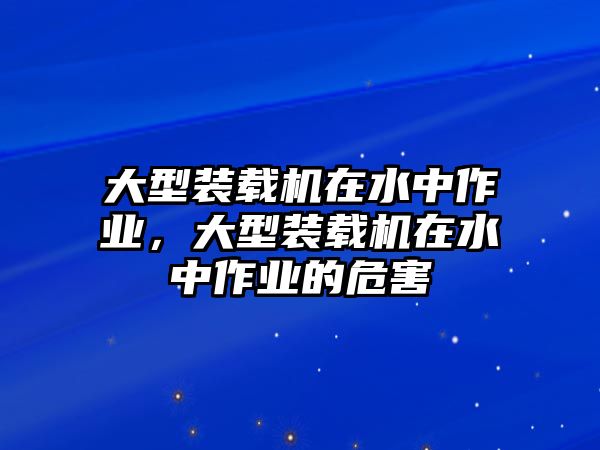 大型裝載機在水中作業，大型裝載機在水中作業的危害