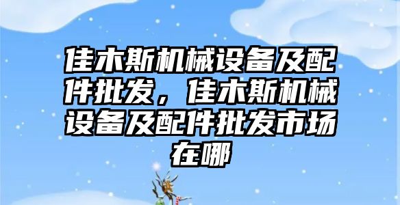 佳木斯機(jī)械設(shè)備及配件批發(fā)，佳木斯機(jī)械設(shè)備及配件批發(fā)市場(chǎng)在哪