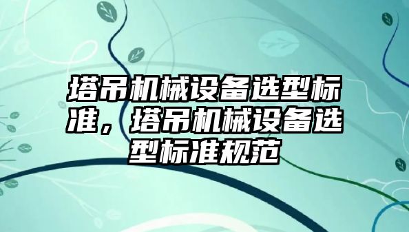 塔吊機械設備選型標準，塔吊機械設備選型標準規范