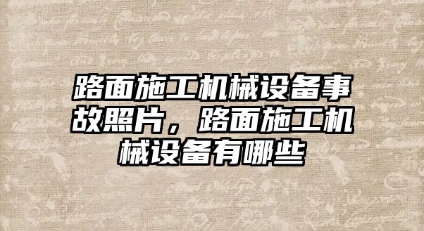 路面施工機械設備事故照片，路面施工機械設備有哪些