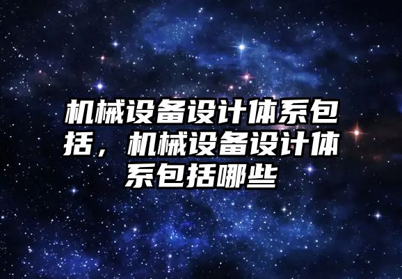 機械設(shè)備設(shè)計體系包括，機械設(shè)備設(shè)計體系包括哪些