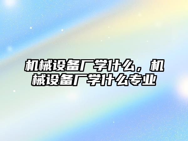 機械設備廠學什么，機械設備廠學什么專業