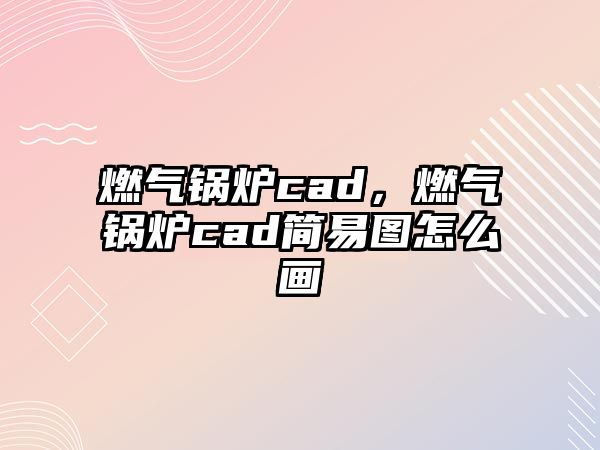 燃氣鍋爐cad，燃氣鍋爐cad簡易圖怎么畫