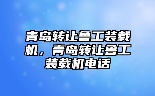 青島轉讓魯工裝載機，青島轉讓魯工裝載機電話