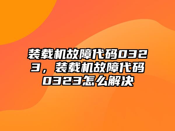 裝載機(jī)故障代碼0323，裝載機(jī)故障代碼0323怎么解決