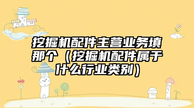 挖掘機配件主營業(yè)務填那個（挖掘機配件屬于什么行業(yè)類別）