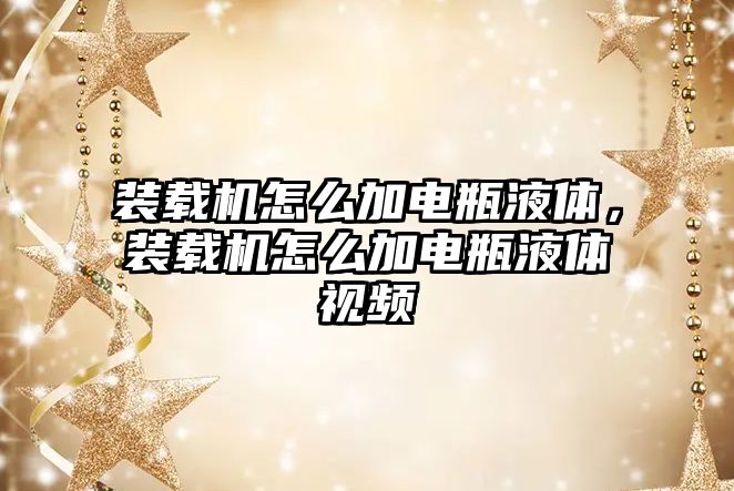 裝載機怎么加電瓶液體，裝載機怎么加電瓶液體視頻